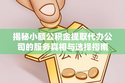 和县揭秘小额公积金提取代办公司的服务真相与选择指南