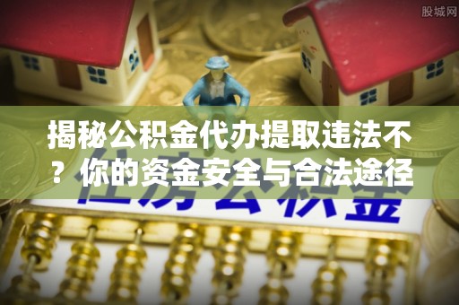 和县揭秘公积金代办提取违法不？你的资金安全与合法途径解析