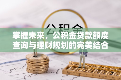 和县掌握未来，公积金贷款额度查询与理财规划的完美结合