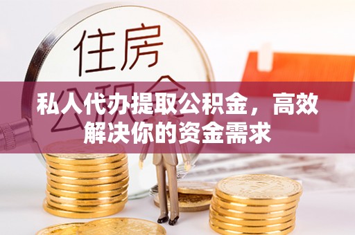 和县私人代办提取公积金，高效解决你的资金需求