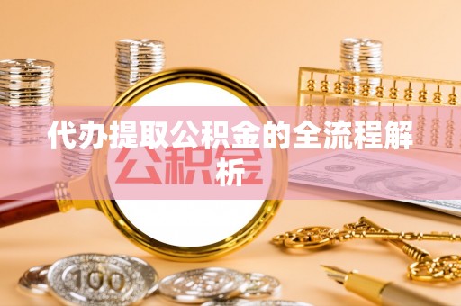和县代办提取公积金的全流程解析