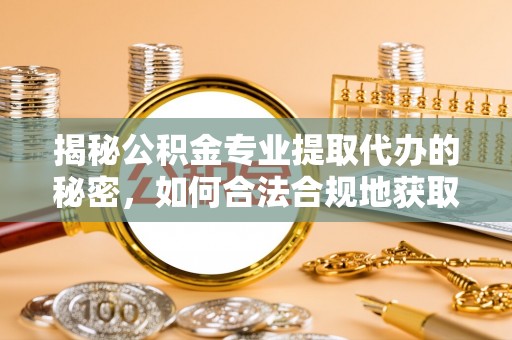 和县揭秘公积金专业提取代办的秘密，如何合法合规地获取你的住房基金？