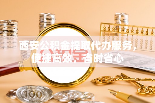 和县西安公积金提取代办服务，便捷高效，省时省心