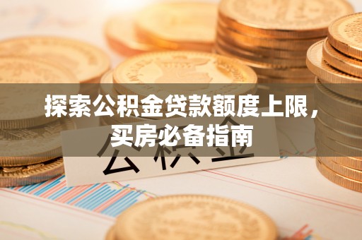和县探索公积金贷款额度上限，买房必备指南