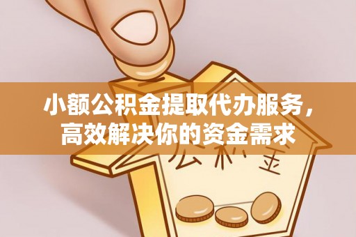 和县小额公积金提取代办服务，高效解决你的资金需求