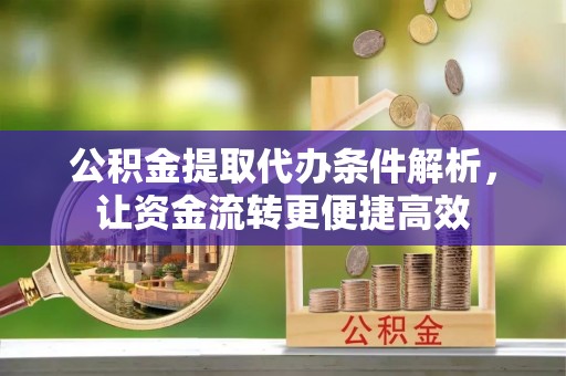 和县公积金提取代办条件解析，让资金流转更便捷高效