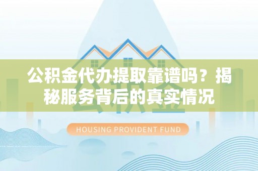 和县公积金代办提取靠谱吗？揭秘服务背后的真实情况