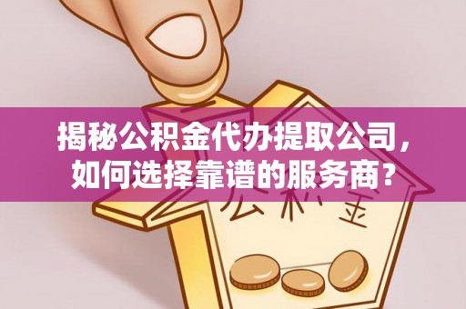和县揭秘公积金代办提取公司，如何选择靠谱的服务商？