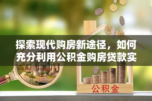 和县探索现代购房新途径，如何充分利用公积金购房贷款实现置业梦想