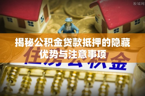 和县揭秘公积金贷款抵押的隐藏优势与注意事项