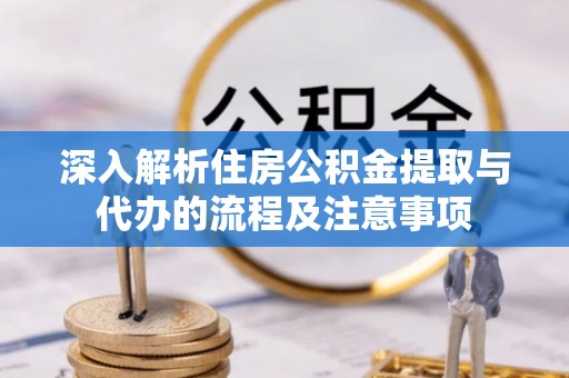 和县深入解析住房公积金提取与代办的流程及注意事项