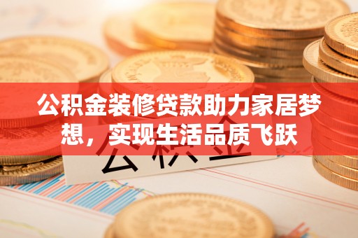 和县公积金装修贷款助力家居梦想，实现生活品质飞跃