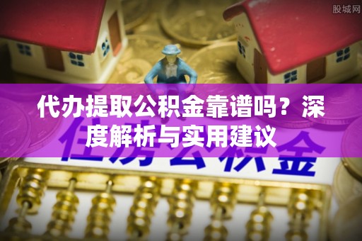 和县代办提取公积金靠谱吗？深度解析与实用建议