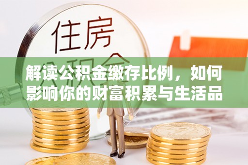 和县解读公积金缴存比例，如何影响你的财富积累与生活品质