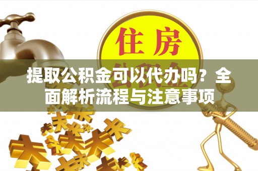 和县提取公积金可以代办吗？全面解析流程与注意事项