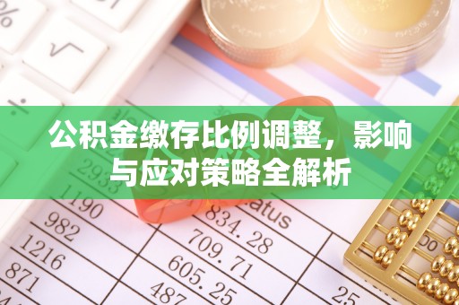 和县公积金缴存比例调整，影响与应对策略全解析