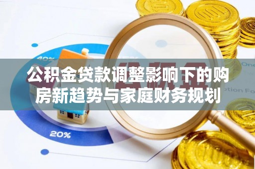 和县公积金贷款调整影响下的购房新趋势与家庭财务规划
