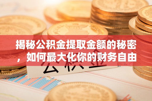和县揭秘公积金提取金额的秘密，如何最大化你的财务自由