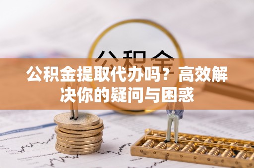 和县公积金提取代办吗？高效解决你的疑问与困惑