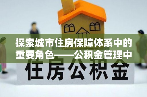 和县探索城市住房保障体系中的重要角色——公积金管理中心