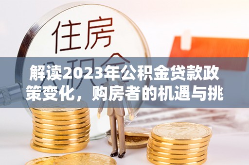 和县解读2023年公积金贷款政策变化，购房者的机遇与挑战