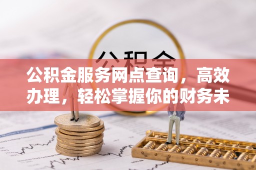 和县公积金服务网点查询，高效办理，轻松掌握你的财务未来