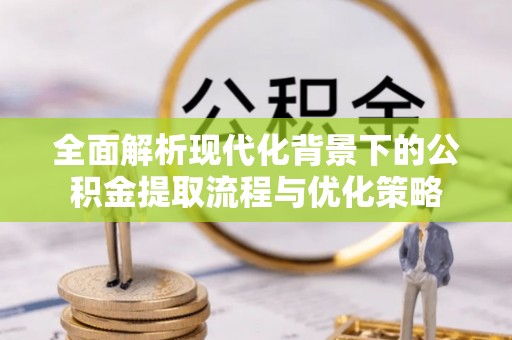 和县全面解析现代化背景下的公积金提取流程与优化策略