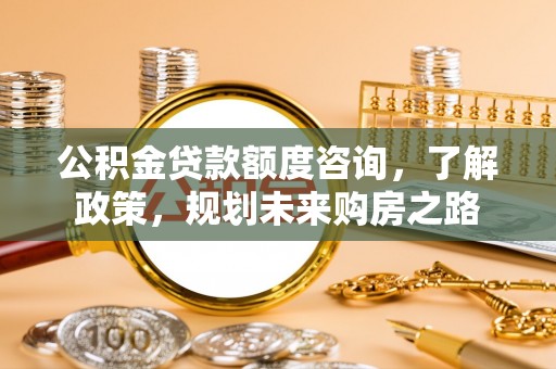 和县公积金贷款额度咨询，了解政策，规划未来购房之路