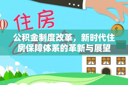 和县公积金制度改革，新时代住房保障体系的革新与展望