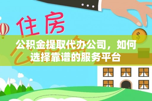 和县公积金提取代办公司，如何选择靠谱的服务平台