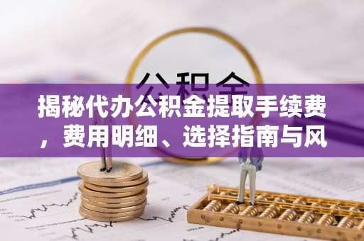 和县揭秘代办公积金提取手续费，费用明细、选择指南与风险防范