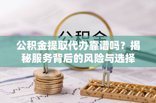 和县公积金提取代办靠谱吗？揭秘服务背后的风险与选择