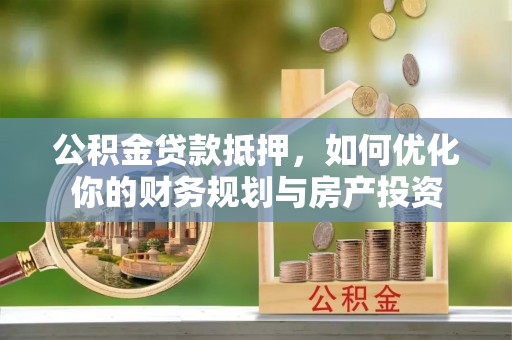 和县公积金贷款抵押，如何优化你的财务规划与房产投资