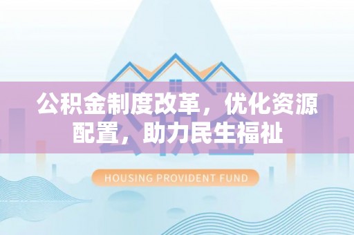 和县公积金制度改革，优化资源配置，助力民生福祉