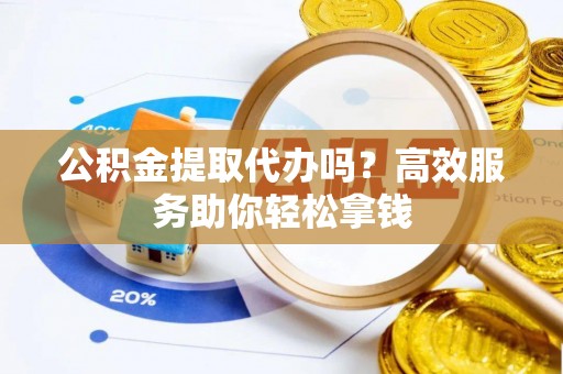 和县公积金提取代办吗？高效服务助你轻松拿钱