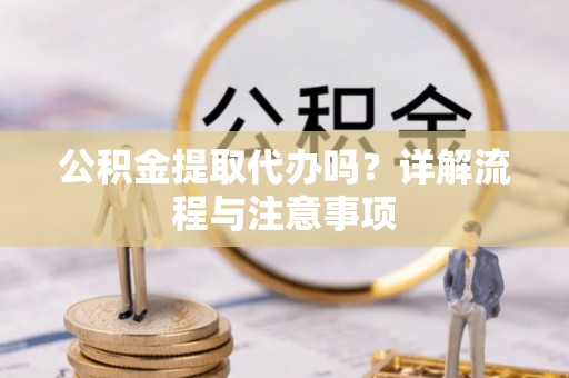 和县公积金提取代办吗？详解流程与注意事项