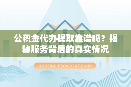 和县公积金代办提取靠谱吗？揭秘服务背后的真实情况
