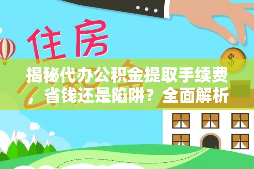 和县揭秘代办公积金提取手续费，省钱还是陷阱？全面解析与避坑指南