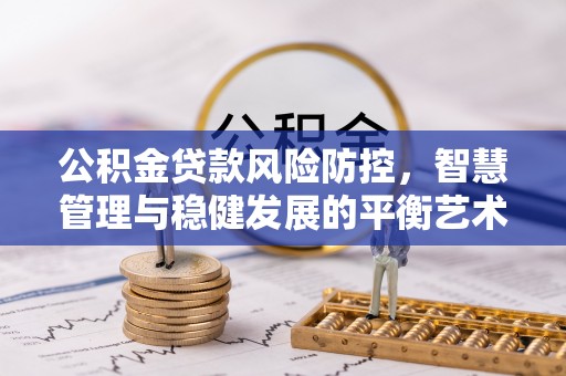 和县公积金贷款风险防控，智慧管理与稳健发展的平衡艺术