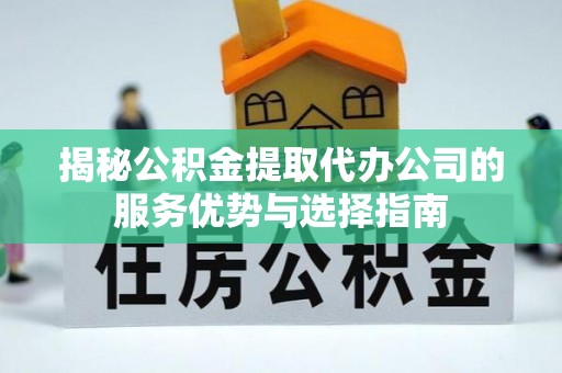 和县揭秘公积金提取代办公司的服务优势与选择指南