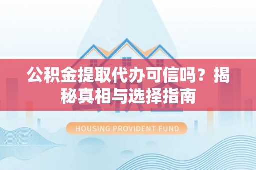 和县公积金提取代办可信吗？揭秘真相与选择指南