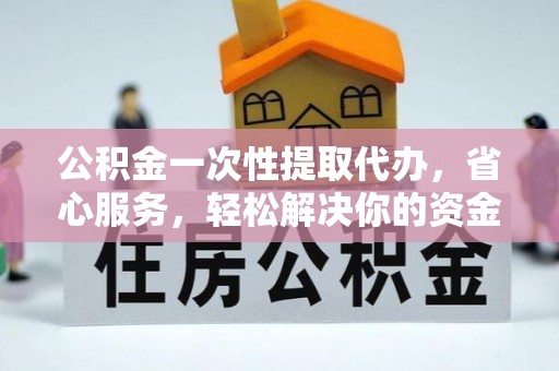 和县公积金一次性提取代办，省心服务，轻松解决你的资金需求
