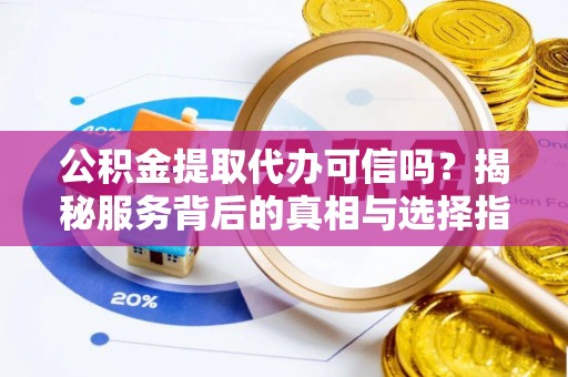 和县公积金提取代办可信吗？揭秘服务背后的真相与选择指南