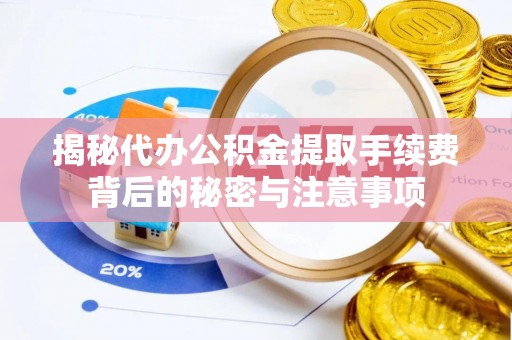 和县揭秘代办公积金提取手续费背后的秘密与注意事项