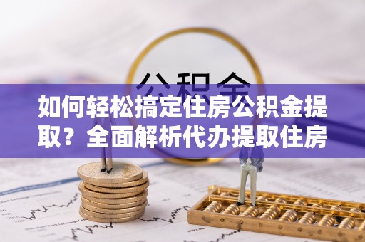 和县如何轻松搞定住房公积金提取？全面解析代办提取住房公积金流程