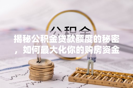 和县揭秘公积金贷款额度的秘密，如何最大化你的购房资金