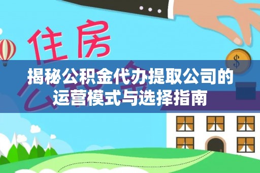 和县揭秘公积金代办提取公司的运营模式与选择指南