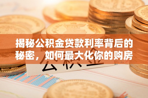 和县揭秘公积金贷款利率背后的秘密，如何最大化你的购房优势