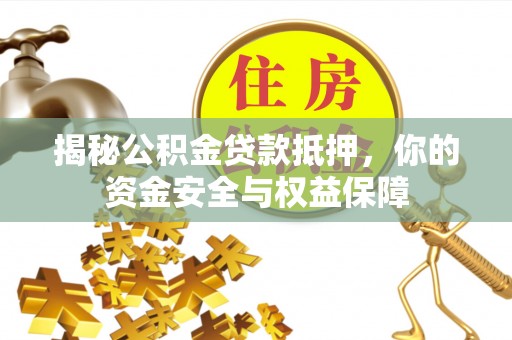 和县揭秘公积金贷款抵押，你的资金安全与权益保障
