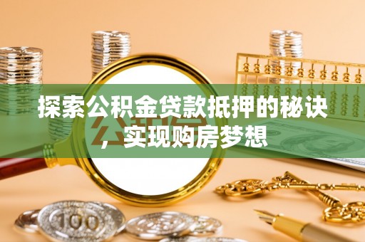 和县探索公积金贷款抵押的秘诀，实现购房梦想